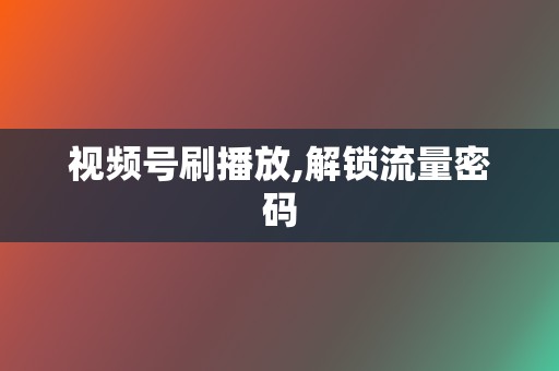 视频号刷播放,解锁流量密码