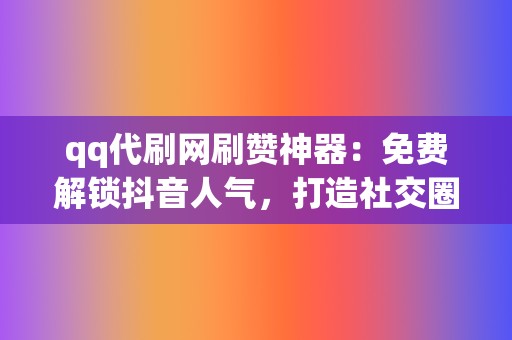 qq代刷网刷赞神器：免费解锁抖音人气，打造社交圈爆点！