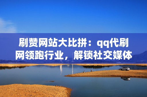 刷赞网站大比拼：qq代刷网领跑行业，解锁社交媒体财富密码