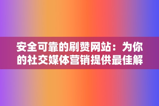 安全可靠的刷赞网站：为你的社交媒体营销提供最佳解决方案