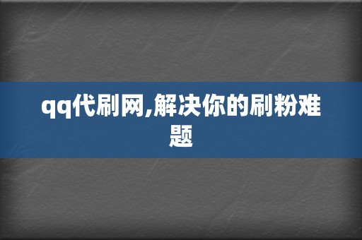 qq代刷网,解决你的刷粉难题