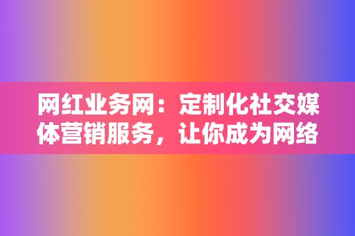 网红业务网：定制化社交媒体营销服务，让你成为网络红人