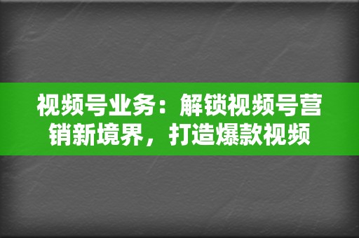 视频号业务：解锁视频号营销新境界，打造爆款视频