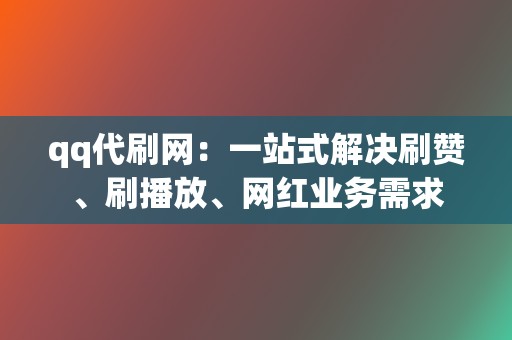 qq代刷网：一站式解决刷赞、刷播放、网红业务需求