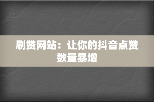 刷赞网站：让你的抖音点赞数量暴增