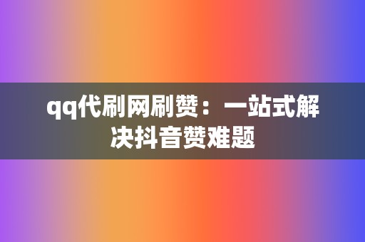 qq代刷网刷赞：一站式解决抖音赞难题