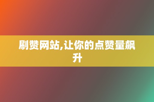 刷赞网站,让你的点赞量飙升