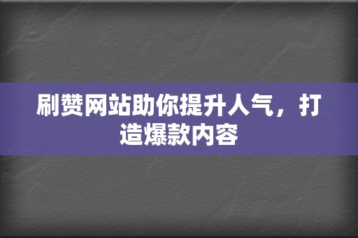 刷赞网站助你提升人气，打造爆款内容