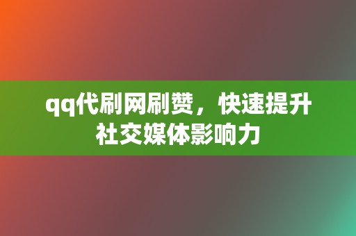 qq代刷网刷赞，快速提升社交媒体影响力