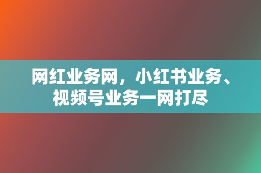 网红业务网，小红书业务、视频号业务一网打尽