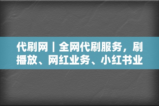 代刷网｜全网代刷服务，刷播放、网红业务、小红书业务