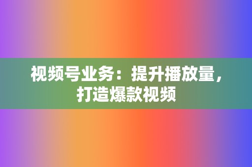 视频号业务：提升播放量，打造爆款视频