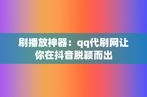 刷播放神器：qq代刷网让你在抖音脱颖而出