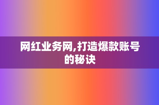 网红业务网,打造爆款账号的秘诀