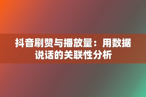 抖音刷赞与播放量：用数据说话的关联性分析