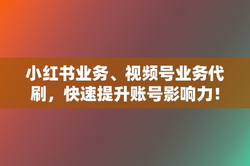 小红书业务、视频号业务代刷，快速提升账号影响力！