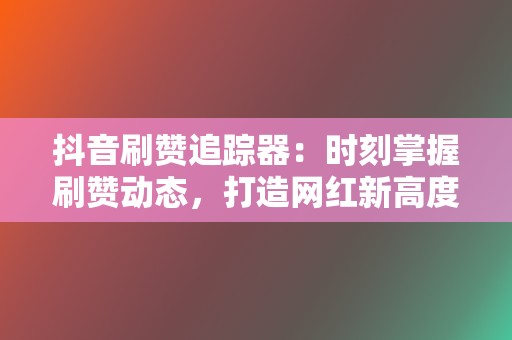 抖音刷赞追踪器：时刻掌握刷赞动态，打造网红新高度