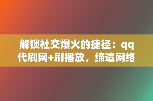 解锁社交爆火的捷径：qq代刷网+刷播放，缔造网络风潮