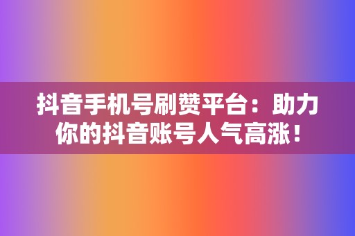 抖音手机号刷赞平台：助力你的抖音账号人气高涨！