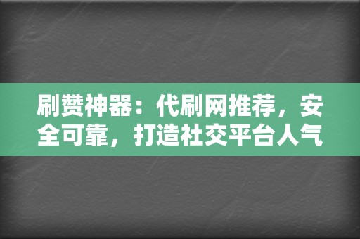 刷赞神器：代刷网推荐，安全可靠，打造社交平台人气王