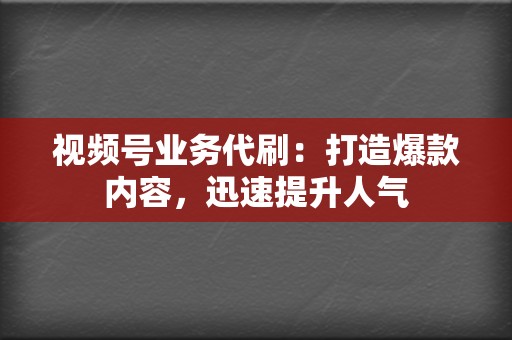 视频号业务代刷：打造爆款内容，迅速提升人气