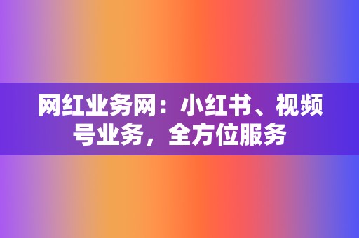 网红业务网：小红书、视频号业务，全方位服务