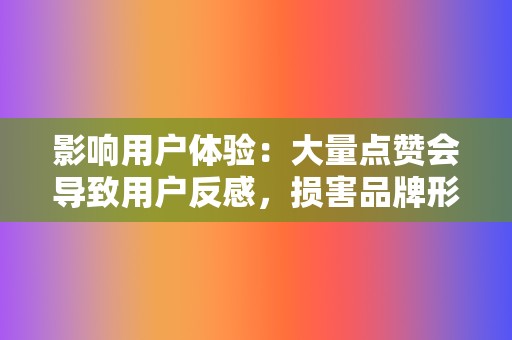 影响用户体验：大量点赞会导致用户反感，损害品牌形象。  第2张