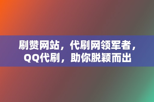 刷赞网站，代刷网领军者，QQ代刷，助你脱颖而出