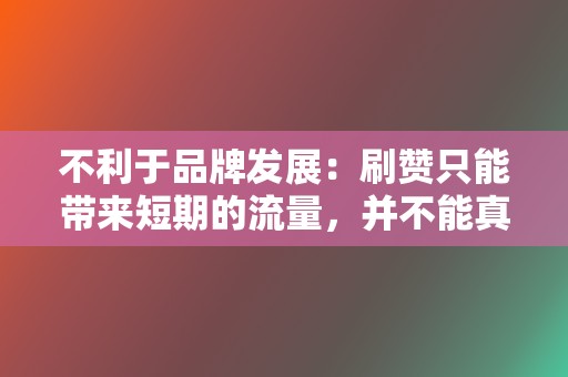 不利于品牌发展：刷赞只能带来短期的流量，并不能真正提升品牌影响力和用户忠诚度。