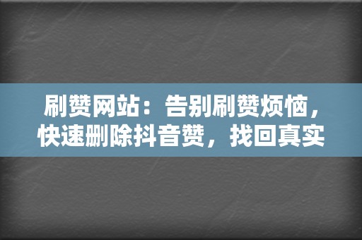 刷赞网站：告别刷赞烦恼，快速删除抖音赞，找回真实！