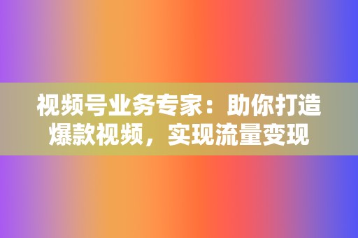 视频号业务专家：助你打造爆款视频，实现流量变现