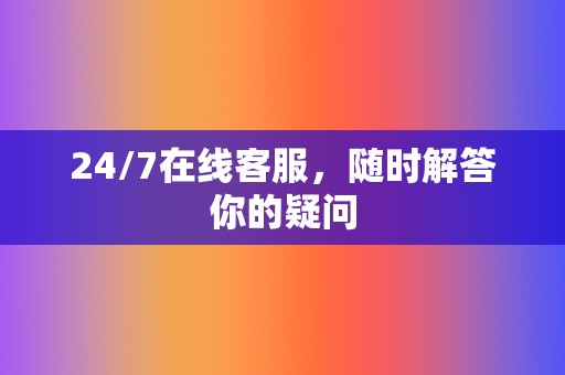 24/7在线客服，随时解答你的疑问  第2张