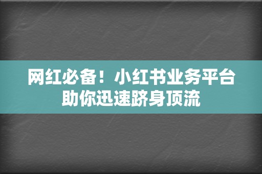 网红必备！小红书业务平台助你迅速跻身顶流  第2张