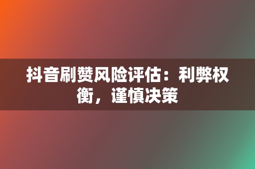 抖音刷赞风险评估：利弊权衡，谨慎决策