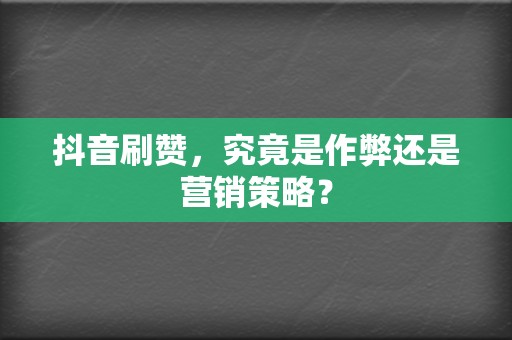 抖音刷赞，究竟是作弊还是营销策略？