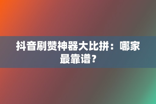 抖音刷赞神器大比拼：哪家最靠谱？