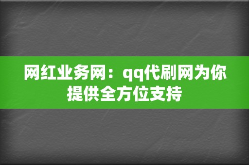 网红业务网：qq代刷网为你提供全方位支持