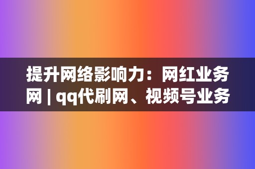 提升网络影响力：网红业务网 | qq代刷网、视频号业务、刷赞