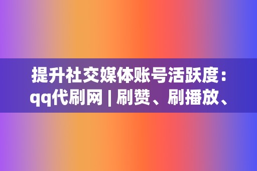 提升社交媒体账号活跃度：qq代刷网 | 刷赞、刷播放、小红书业务一应俱全