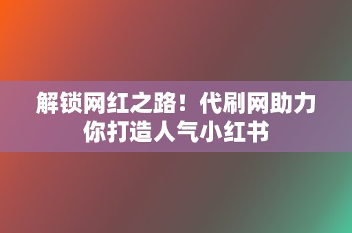 解锁网红之路！代刷网助力你打造人气小红书  第2张