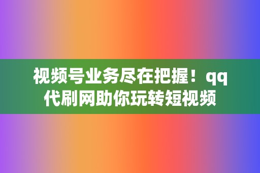 视频号业务尽在把握！qq代刷网助你玩转短视频