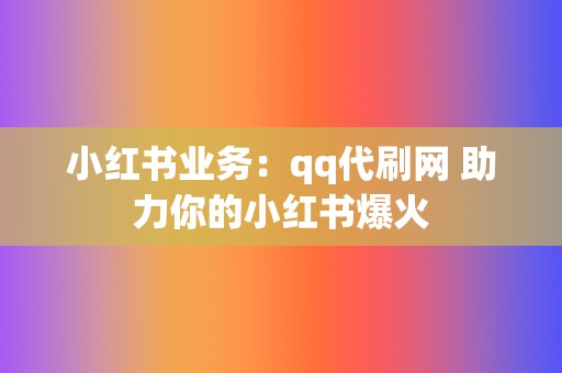 小红书业务：qq代刷网 助力你的小红书爆火