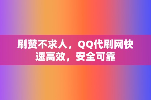 刷赞不求人，QQ代刷网快速高效，安全可靠