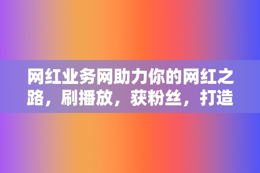 网红业务网助力你的网红之路，刷播放，获粉丝，打造人设