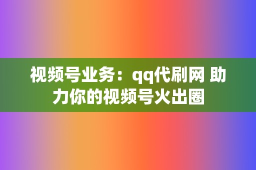 视频号业务：qq代刷网 助力你的视频号火出圈