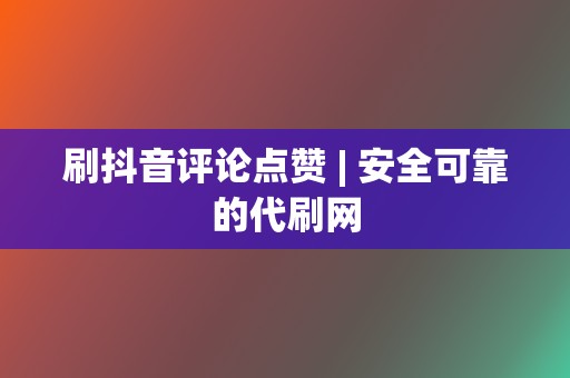 刷抖音评论点赞 | 安全可靠的代刷网