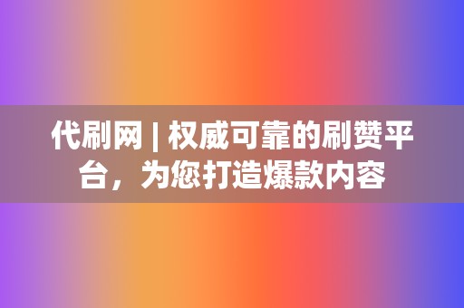 代刷网 | 权威可靠的刷赞平台，为您打造爆款内容