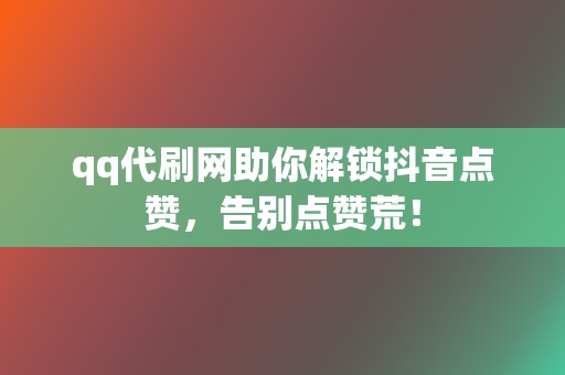 qq代刷网助你解锁抖音点赞，告别点赞荒！