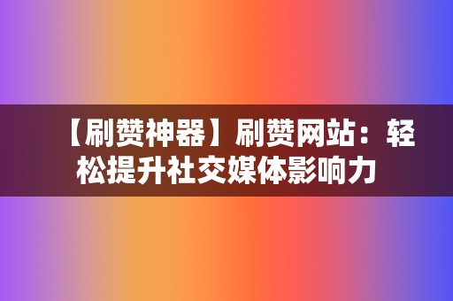 【刷赞神器】刷赞网站：轻松提升社交媒体影响力