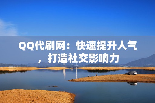 QQ代刷网：快速提升人气，打造社交影响力